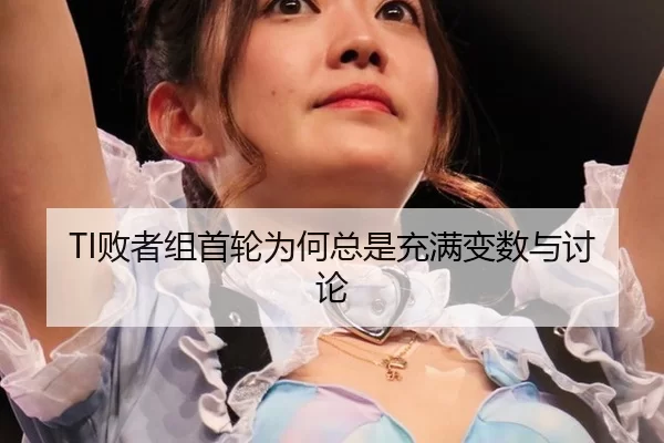 TI败者组首轮为何总是充满变数与讨论