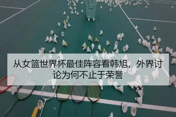 从女篮世界杯最佳阵容看韩旭，外界讨论为何不止于荣誉